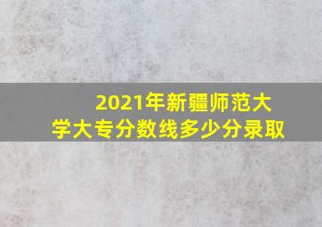 2021年新疆师范大学大专分数线多少分录取