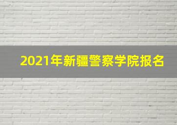 2021年新疆警察学院报名