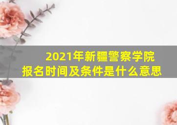 2021年新疆警察学院报名时间及条件是什么意思