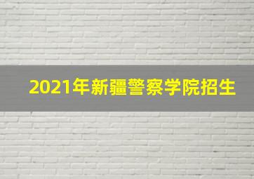 2021年新疆警察学院招生