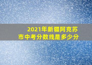 2021年新疆阿克苏市中考分数线是多少分