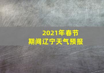 2021年春节期间辽宁天气预报