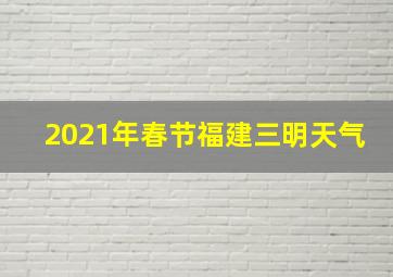 2021年春节福建三明天气