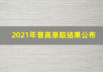 2021年普高录取结果公布