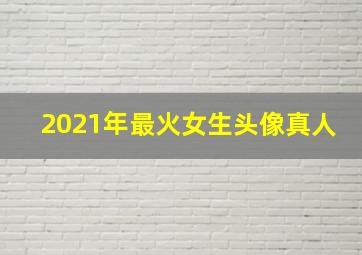 2021年最火女生头像真人