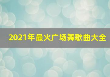 2021年最火广场舞歌曲大全