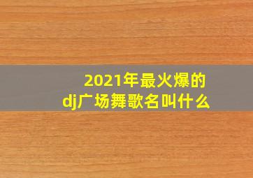 2021年最火爆的dj广场舞歌名叫什么