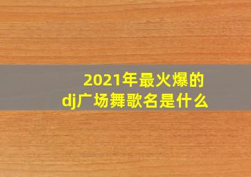 2021年最火爆的dj广场舞歌名是什么