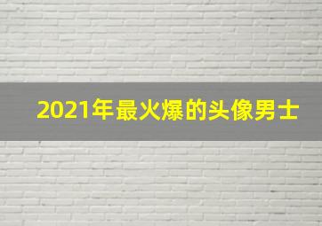 2021年最火爆的头像男士