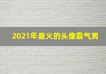 2021年最火的头像霸气男