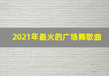 2021年最火的广场舞歌曲