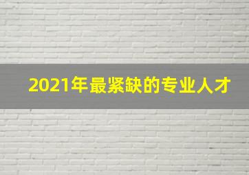 2021年最紧缺的专业人才