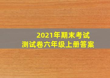 2021年期末考试测试卷六年级上册答案