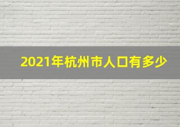 2021年杭州市人口有多少