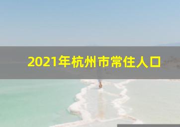 2021年杭州市常住人口