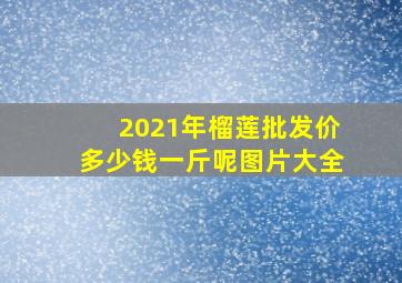 2021年榴莲批发价多少钱一斤呢图片大全