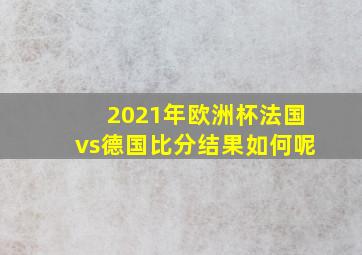 2021年欧洲杯法国vs德国比分结果如何呢