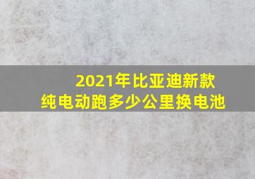 2021年比亚迪新款纯电动跑多少公里换电池