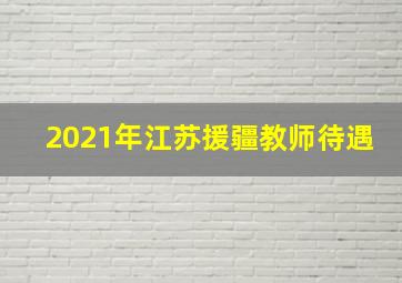 2021年江苏援疆教师待遇