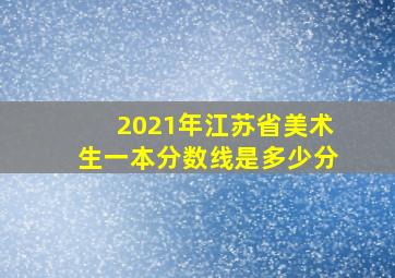 2021年江苏省美术生一本分数线是多少分