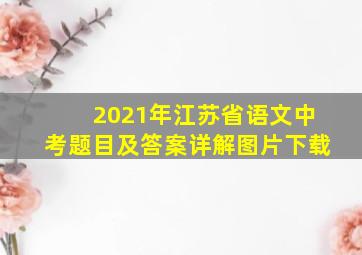 2021年江苏省语文中考题目及答案详解图片下载