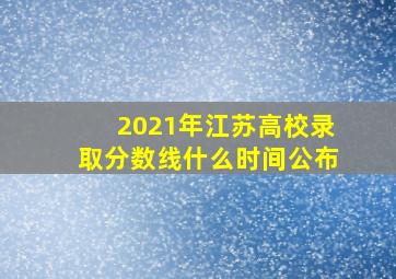 2021年江苏高校录取分数线什么时间公布