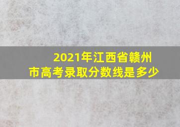 2021年江西省赣州市高考录取分数线是多少