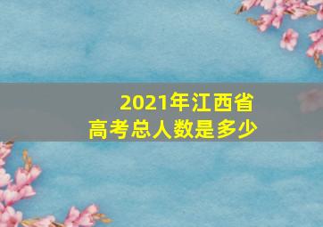 2021年江西省高考总人数是多少