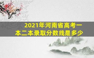 2021年河南省高考一本二本录取分数线是多少