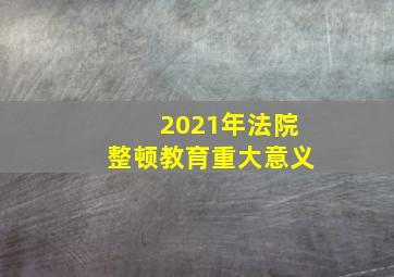 2021年法院整顿教育重大意义