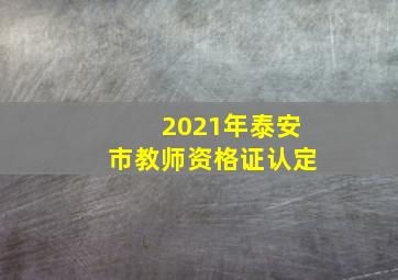 2021年泰安市教师资格证认定