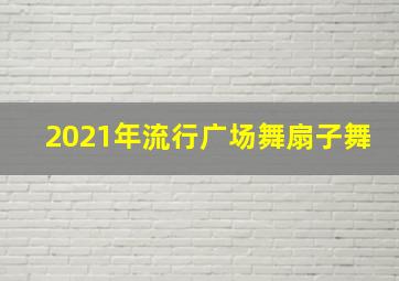 2021年流行广场舞扇子舞