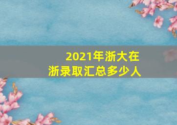 2021年浙大在浙录取汇总多少人