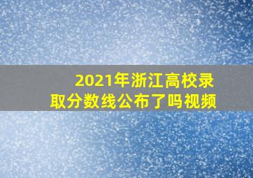 2021年浙江高校录取分数线公布了吗视频