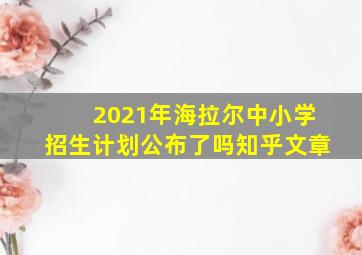 2021年海拉尔中小学招生计划公布了吗知乎文章