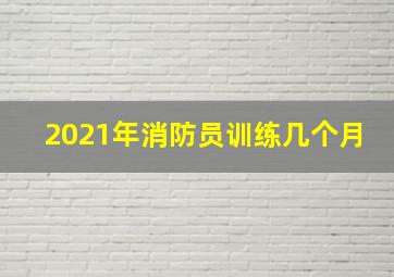 2021年消防员训练几个月