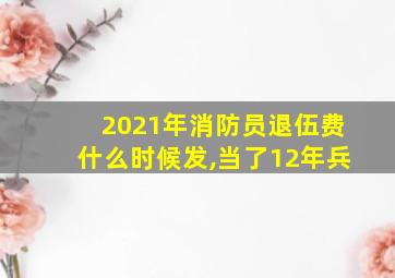 2021年消防员退伍费什么时候发,当了12年兵