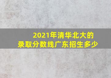 2021年清华北大的录取分数线广东招生多少