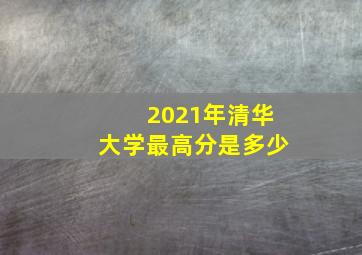 2021年清华大学最高分是多少