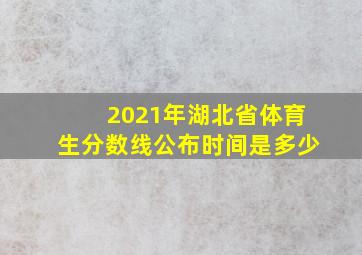 2021年湖北省体育生分数线公布时间是多少