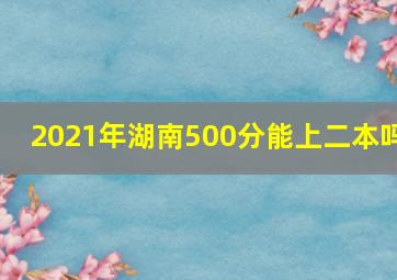 2021年湖南500分能上二本吗