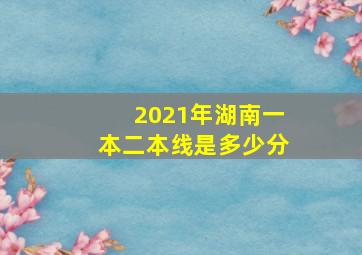 2021年湖南一本二本线是多少分