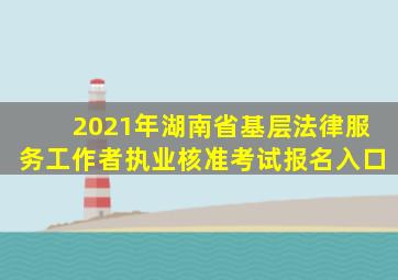 2021年湖南省基层法律服务工作者执业核准考试报名入口