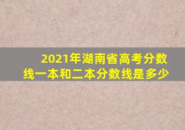 2021年湖南省高考分数线一本和二本分数线是多少