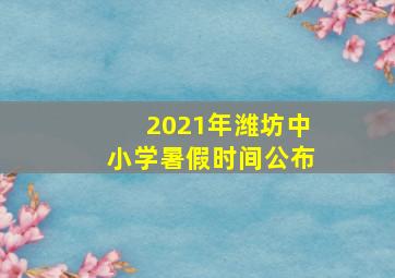 2021年潍坊中小学暑假时间公布