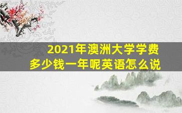 2021年澳洲大学学费多少钱一年呢英语怎么说