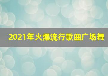 2021年火爆流行歌曲广场舞