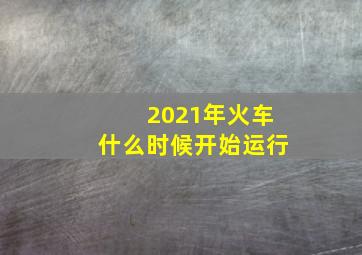 2021年火车什么时候开始运行