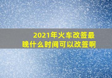 2021年火车改签最晚什么时间可以改签啊