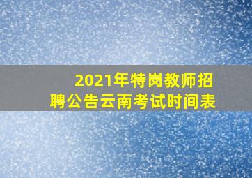 2021年特岗教师招聘公告云南考试时间表